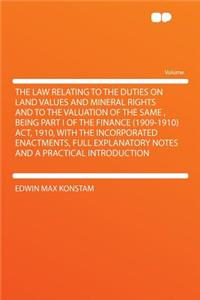 The Law Relating to the Duties on Land Values and Mineral Rights and to the Valuation of the Same, Being Part I of the Finance (1909-1910) Act, 1910, with the Incorporated Enactments, Full Explanatory Notes and a Practical Introduction