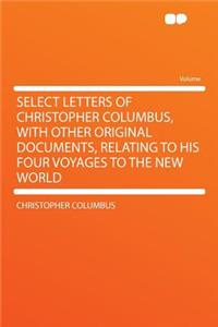 Select Letters of Christopher Columbus, with Other Original Documents, Relating to His Four Voyages to the New World