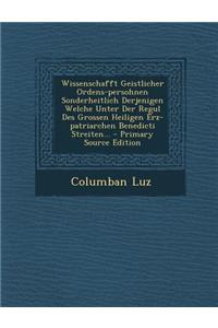 Wissenschafft Geistlicher Ordens-Persohnen Sonderheitlich Derjenigen Welche Unter Der Regul Des Grossen Heiligen Erz-Patriarchen Benedicti Streiten...