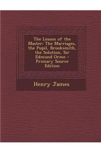 The Lesson of the Master: The Marriages, the Pupil, Brooksmith, the Solution, Sir Edmund Orme - Primary Source Edition