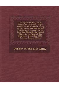 A Complete History of the Marquis de Lafayette, Major-General in the American Army in the War of the Revolution: Embracing an Account of His Late to