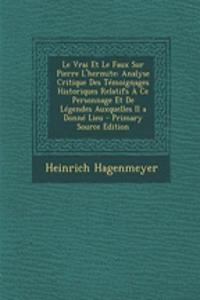 Le Vrai Et Le Faux Sur Pierre L'Hermite: Analyse Critique Des Temoignages Historiques Relatifs a Ce Personnage Et de Legendes Auxquelles Il a Donne Lieu - Primary Source Edition