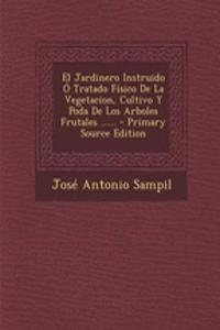 El Jardinero Instruido Ó Tratado Físico De La Vegetacion, Cultivo Y Poda De Los Arboles Frutales ......