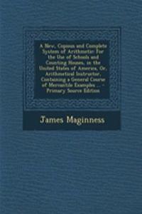 A New, Copious and Complete System of Arithmetic: For the Use of Schools and Counting Houses, in the United States of America, Or, Arithmetical Instructor, Containing a General Course of Mercantile Examples ...