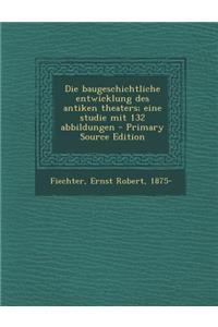 Die Baugeschichtliche Entwicklung Des Antiken Theaters; Eine Studie Mit 132 Abbildungen - Primary Source Edition