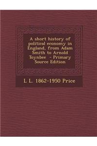 A Short History of Political Economy in England, from Adam Smith to Arnold Toynbee - Primary Source Edition