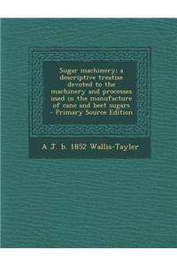 Sugar Machinery; A Descriptive Treatise Devoted to the Machinery and Processes Used in the Manufacture of Cane and Beet Sugars - Primary Source Editio