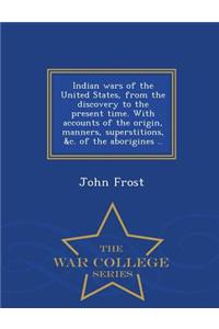 Indian Wars of the United States, from the Discovery to the Present Time. with Accounts of the Origin, Manners, Superstitions, &C. of the Aborigines .. - War College Series