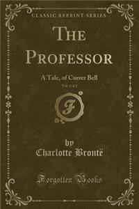 The Professor, Vol. 1 of 2: A Tale, of Currer Bell (Classic Reprint)