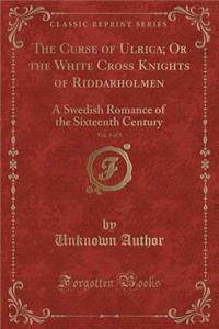 The Curse of Ulrica; Or the White Cross Knights of Riddarholmen, Vol. 3 of 3: A Swedish Romance of the Sixteenth Century (Classic Reprint)