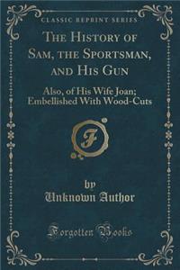 The History of Sam, the Sportsman, and His Gun: Also, of His Wife Joan; Embellished with Wood-Cuts (Classic Reprint)