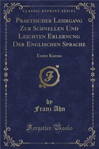 Praktischer Lehrgang Zur Schnellen Und Leichten Erlernung Der Englischen Sprache: Erster Kursus (Classic Reprint)