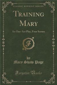 Training Mary: An One-Act Play, Four Scenes (Classic Reprint)