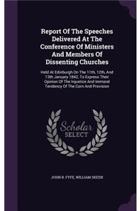 Report of the Speeches Delivered at the Conference of Ministers and Members of Dissenting Churches: Held at Edinburgh on the 11th, 12th, and 13th January 1842, to Express Their Opinion of the Injustice and Immoral Tendency of the Corn and Provision