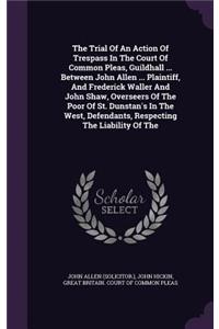 The Trial of an Action of Trespass in the Court of Common Pleas, Guildhall ... Between John Allen ... Plaintiff, and Frederick Waller and John Shaw, Overseers of the Poor of St. Dunstan's in the West, Defendants, Respecting the Liability of the