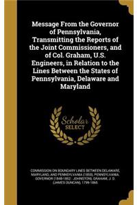 Message from the Governor of Pennsylvania, Transmitting the Reports of the Joint Commissioners, and of Col. Graham, U.S. Engineers, in Relation to the Lines Between the States of Pennsylvania, Delaware and Maryland