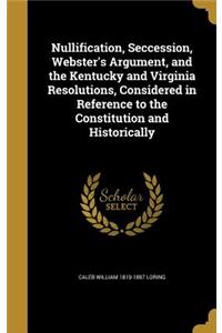 Nullification, Seccession, Webster's Argument, and the Kentucky and Virginia Resolutions, Considered in Reference to the Constitution and Historically