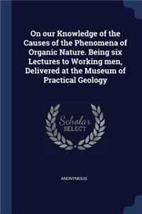 On Our Knowledge of the Causes of the Phenomena of Organic Nature. Being Six Lectures to Working Men, Delivered at the Museum of Practical Geology
