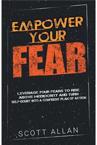 Empower Your Fear: Leverage Your Fears to Rise Above Mediocrity and Turn Self-Doubt Into a Confident Plan of Action