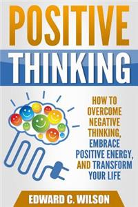 Positive Thinking: How to Overcome Negative Thinking, Embrace Positive Energy, and Transform Your Life