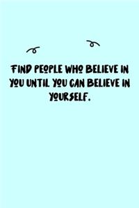 Find people who believe in you until you can believe in yourself. Journal
