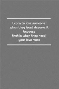 Learn to love someone when they least deserve it, because that is when they need your love most