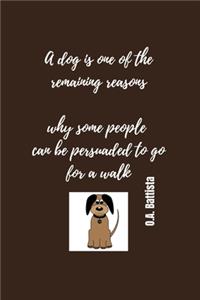 A dog is one of the remaining reasons why some people can be persuaded to go for walk - O.A. Battista