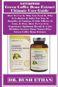 Naturewise Green Coffee Bean Extract Ultimate User Guide: How to Use It, Why You Need It, Why It Is Better & Safer for You, It Benefits, It Caution, It Side Effects, It Cons, It Pros, How to Use It to Experience Optimum Result & a Lots of Other Sec