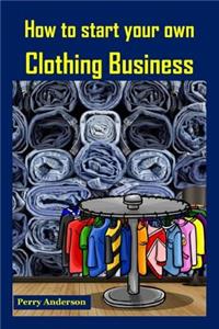 How to Start Your Own Clothing Business: Earn Money with Fashion (Cloths and Fashion, Clothing Brands, Clothes Making, Clothing Construction, Making Clothes, Clothing Line Business)