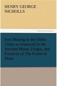 Iron Making in the Olden Times as Instanced in the Ancient Mines, Forges, and Furnaces of the Forest of Dean