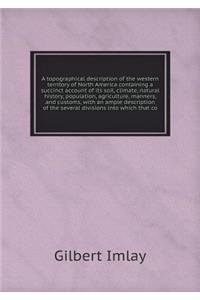 A topographical description of the western territory of North America containing a succinct account of its soil, climate, natural history, population, agriculture, manners, and customs, with an ample description of the several divisions into which