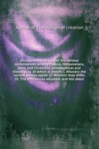 Conprehensive view of the various controversies among Pagans, Mahometans, Jews, and Christians, philosophical and theological. In which is shewn, I. Wherein the various parties agree. II. Wherein they differ. III. The differences adjusted, and the