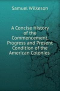 Concise History of the Commencement, Progress and Present Condition of the American Colonies .