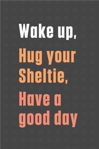 Wake up, Hug your Sheltie, Have a good day