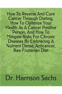 How To Reverse And Cure Cancer Through Dieting, How To Optimize Your Health As A Cancer Positive Person, And How To Mitigate Risks For Chronic Diseases By Embracing A Nutrient Dense, Anticancer, Raw Fruitarian Diet