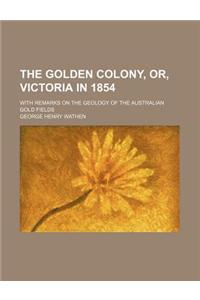 The Golden Colony, Or, Victoria in 1854; With Remarks on the Geology of the Australian Gold Fields
