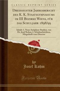 Dreissigster Jahresbericht Des K. K. Staatsgymnasiums Im III Bezirke Wiens, Fï¿½r Das Schuljahr 1898/99: Inhalt: 1. Neue Antiphon-Studien, Von Dr. Josef Kohm; 2. Schulnachrichten, Mitgetheilt Vom Director (Classic Reprint)