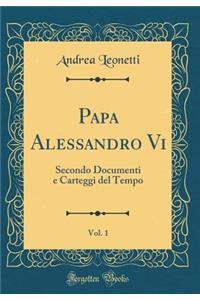 Papa Alessandro Vi, Vol. 1: Secondo Documenti e Carteggi del Tempo (Classic Reprint)