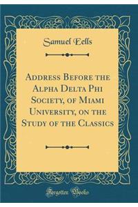 Address Before the Alpha Delta Phi Society, of Miami University, on the Study of the Classics (Classic Reprint)