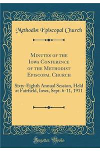 Minutes of the Iowa Conference of the Methodist Episcopal Church: Sixty-Eighth Annual Session, Held at Fairfield, Iowa, Sept. 6-11, 1911 (Classic Reprint)