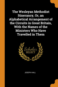 The Wesleyan Methodist Itinerancy, Or, an Alphabetical Arrangement of the Circuits in Great Britain, With the Names of the Ministers Who Have Travelled in Them