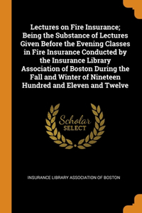 Lectures on Fire Insurance; Being the Substance of Lectures Given Before the Evening Classes in Fire Insurance Conducted by the Insurance Library Association of Boston During the Fall and Winter of Nineteen Hundred and Eleven and Twelve