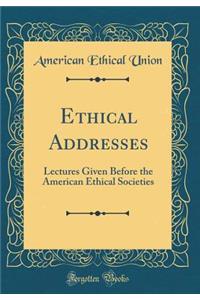 Ethical Addresses: Lectures Given Before the American Ethical Societies (Classic Reprint)