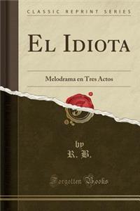 El Idiota: Melodrama En Tres Actos (Classic Reprint)