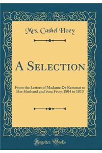 A Selection: From the Letters of Madame de Remusat to Her Husband and Son; From 1804 to 1813 (Classic Reprint): From the Letters of Madame de Remusat to Her Husband and Son; From 1804 to 1813 (Classic Reprint)