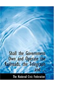 Shall the Government Own and Operate the Railroads, the Telegraph and ...