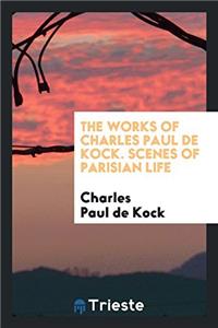 The Works of Charles Paul de Kock. Scenes of Parisian Life