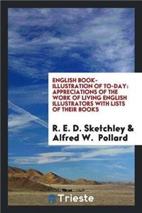 English Book-Illustration of To-Day; Appreciations of the Work of Living English Illustrators, with Lists of Their Books