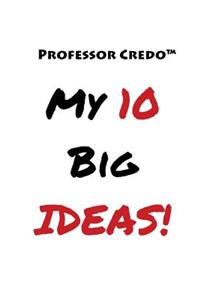 Professor Credo(TM) My 10 Big Ideas!