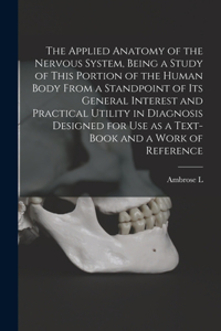 Applied Anatomy of the Nervous System, Being a Study of This Portion of the Human Body From a Standpoint of its General Interest and Practical Utility in Diagnosis Designed for use as a Text-book and a Work of Reference